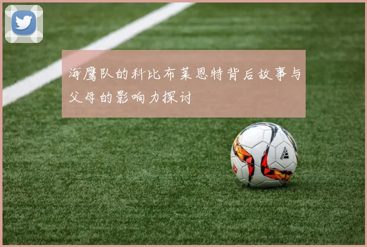 海鹰队的科比布莱恩特背后故事与父母的影响力探讨