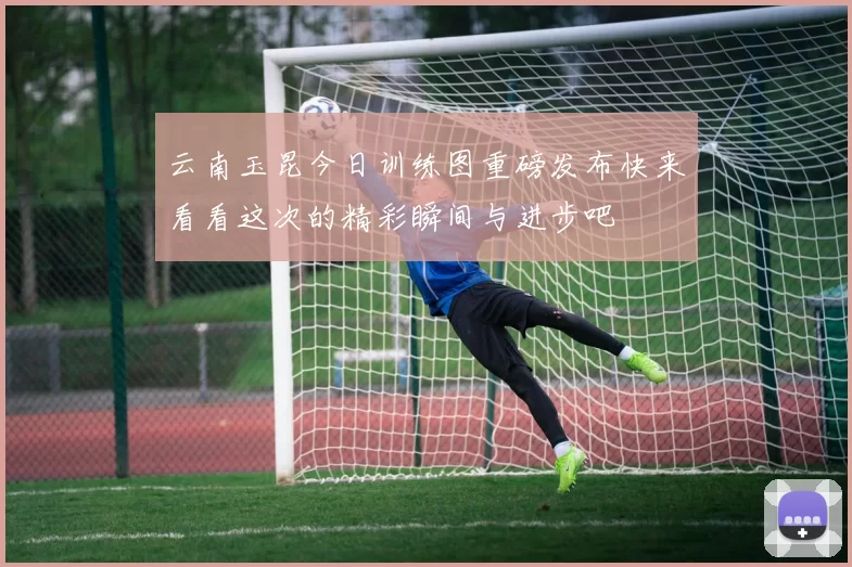 云南玉昆今日训练图重磅发布快来看看这次的精彩瞬间与进步吧