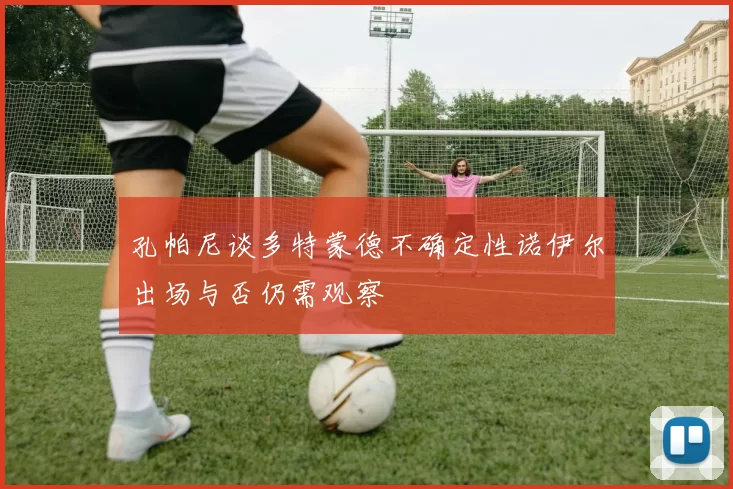 孔帕尼谈多特蒙德不确定性诺伊尔出场与否仍需观察