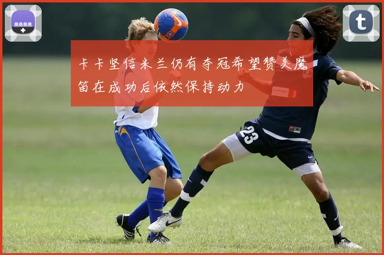 卡卡坚信米兰仍有夺冠希望赞美魔笛在成功后依然保持动力