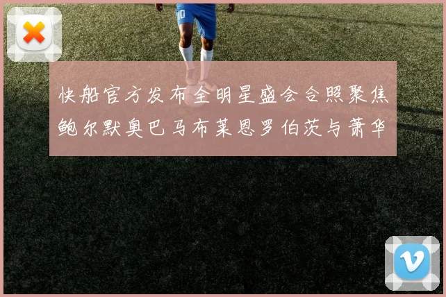 快船官方发布全明星盛会合照聚焦鲍尔默奥巴马布莱恩罗伯茨与萧华同框亮相