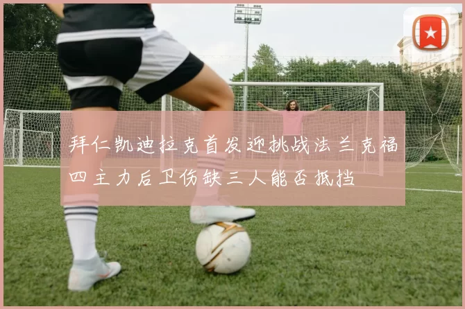 拜仁凯迪拉克首发迎挑战法兰克福四主力后卫伤缺三人能否抵挡