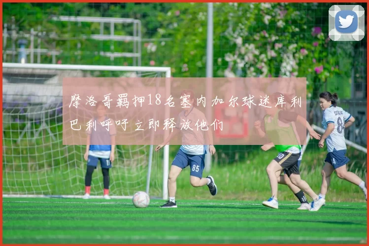 摩洛哥羁押18名塞内加尔球迷库利巴利呼吁立即释放他们
