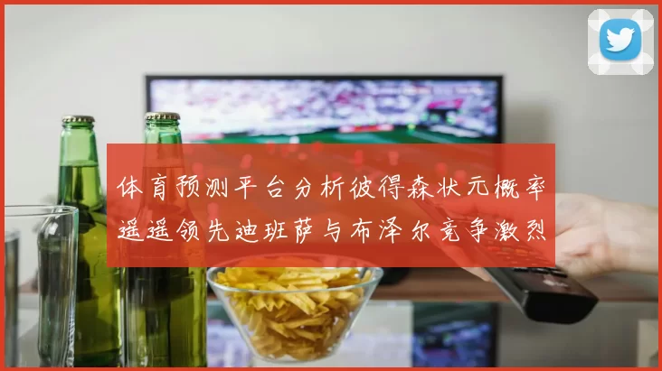 体育预测平台分析彼得森状元概率遥遥领先迪班萨与布泽尔竞争激烈