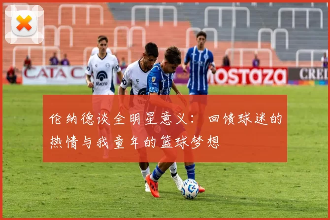 伦纳德谈全明星意义：回馈球迷的热情与我童年的篮球梦想