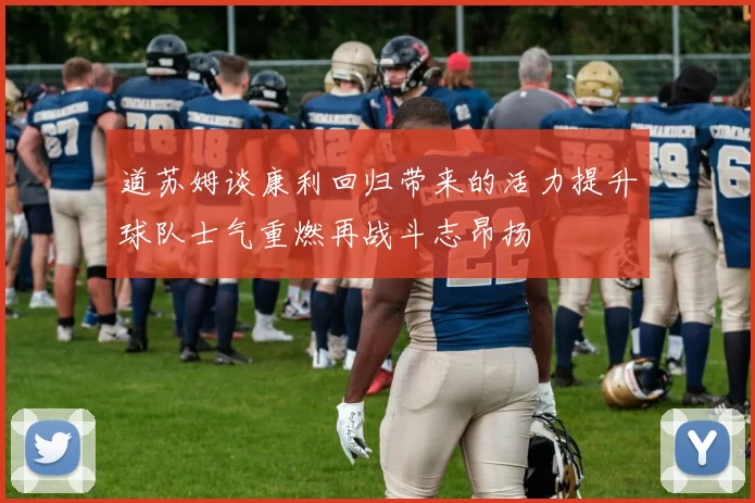 道苏姆谈康利回归带来的活力提升球队士气重燃再战斗志昂扬