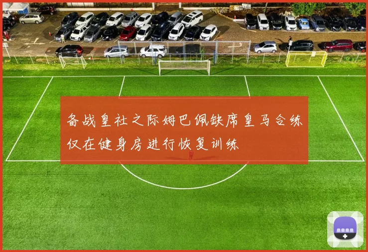 备战皇社之际姆巴佩缺席皇马合练仅在健身房进行恢复训练