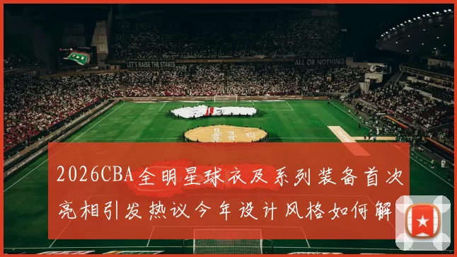 2026CBA全明星球衣及系列装备首次亮相引发热议今年设计风格如何解析