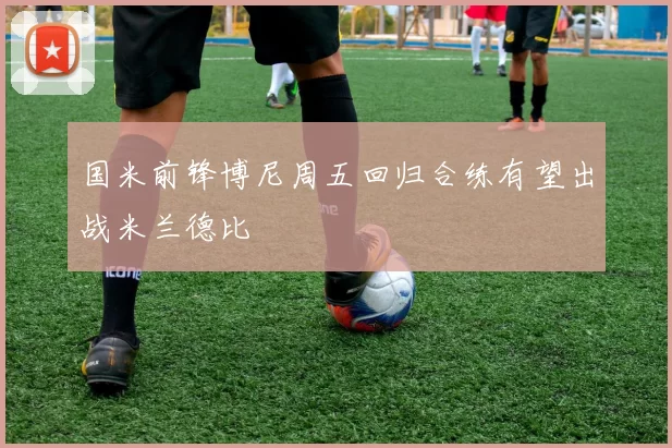 国米前锋博尼周五回归合练有望出战米兰德比