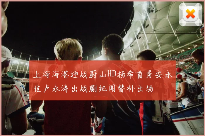 上海海港迎战蔚山HD杨希首秀安永佳卢永涛出战蒯纪闻替补出场