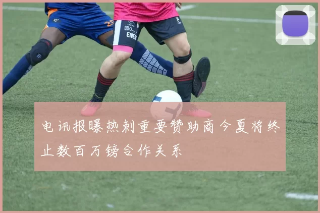 电讯报曝热刺重要赞助商今夏将终止数百万镑合作关系