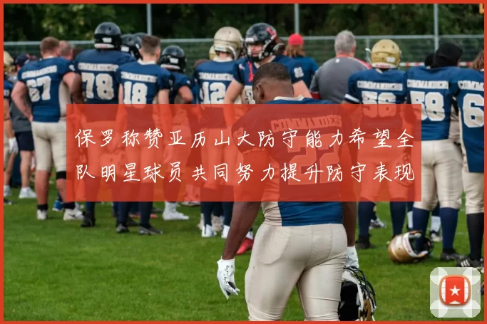 保罗称赞亚历山大防守能力希望全队明星球员共同努力提升防守表现