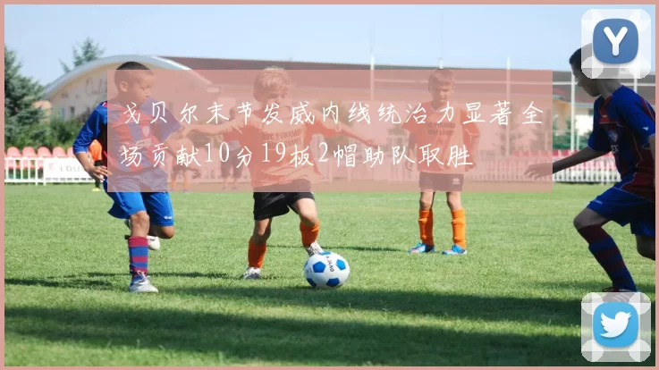 戈贝尔末节发威内线统治力显著全场贡献10分19板2帽助队取胜