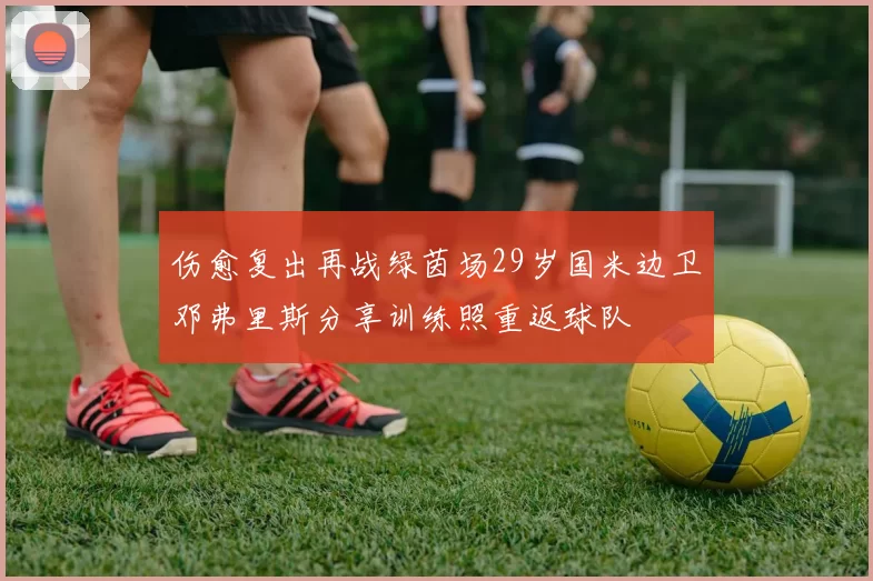 伤愈复出再战绿茵场29岁国米边卫邓弗里斯分享训练照重返球队