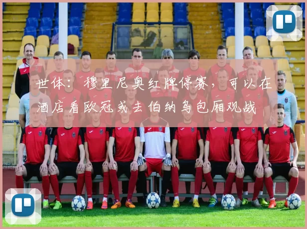 世体：穆里尼奥红牌停赛，可以在酒店看欧冠或去伯纳乌包厢观战