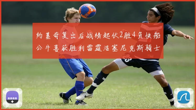 约基奇复出后战绩起伏2胜4负快船公牛喜获胜利雷霆活塞尼克斯骑士接连失利