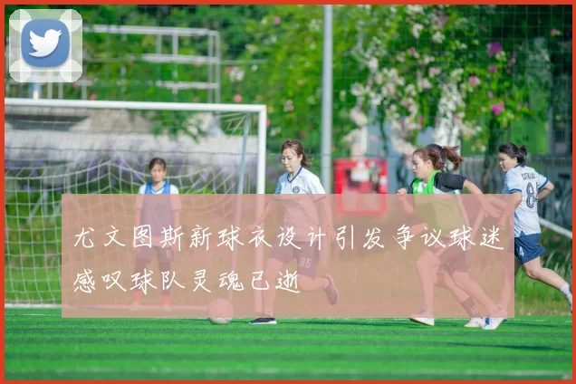 尤文图斯新球衣设计引发争议球迷感叹球队灵魂已逝