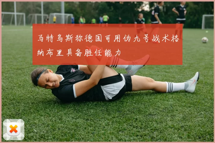 马特乌斯称德国可用伪九号战术格纳布里具备胜任能力