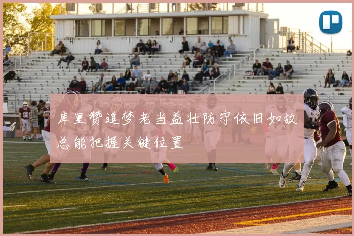 库里赞追梦老当益壮防守依旧如故总能把握关键位置
