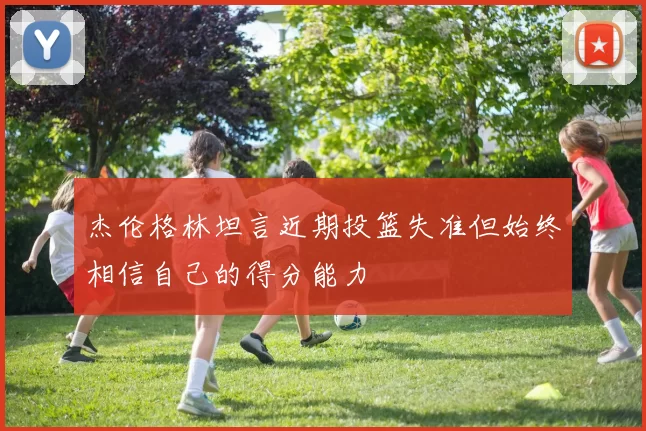 杰伦格林坦言近期投篮失准但始终相信自己的得分能力