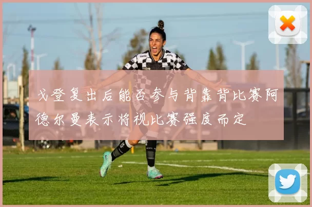戈登复出后能否参与背靠背比赛阿德尔曼表示将视比赛强度而定