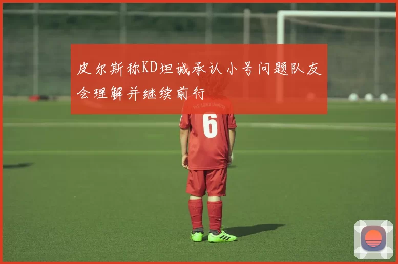 皮尔斯称KD坦诚承认小号问题队友会理解并继续前行