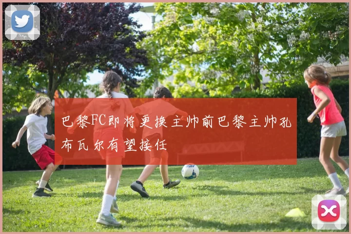 巴黎FC即将更换主帅前巴黎主帅孔布瓦尔有望接任