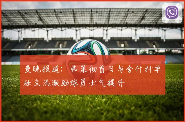 曼晚报道：弗莱彻首日与舍什科单独交流激励球员士气提升