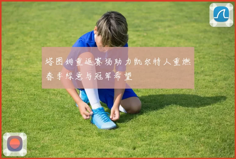 塔图姆重返赛场助力凯尔特人重燃春季绿意与冠军希望