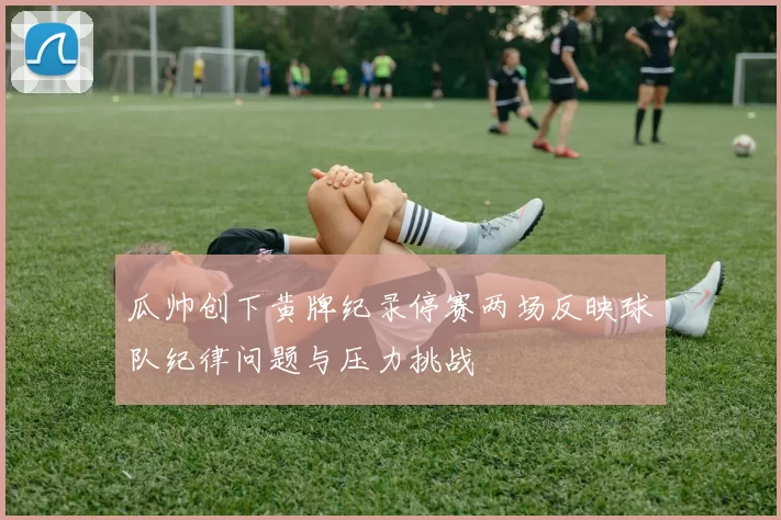 瓜帅创下黄牌纪录停赛两场反映球队纪律问题与压力挑战