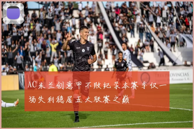 AC米兰创意甲不败纪录本赛季仅一场失利稳居五大联赛之巅