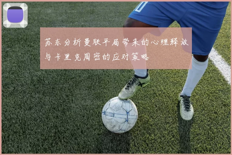 苏东分析曼联平局带来的心理释放与卡里克周密的应对策略