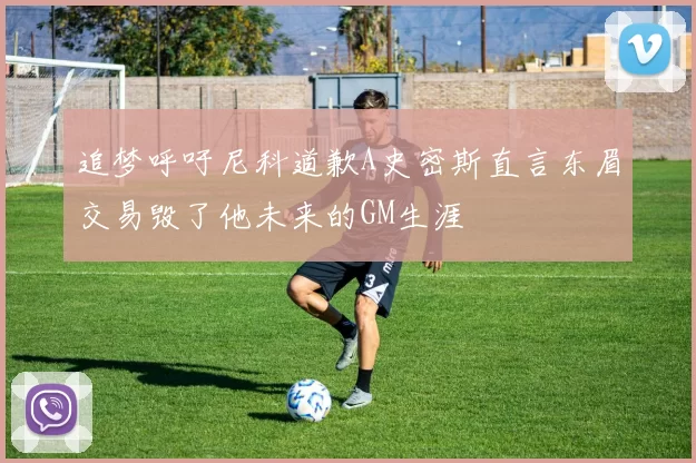 追梦呼吁尼科道歉A史密斯直言东眉交易毁了他未来的GM生涯