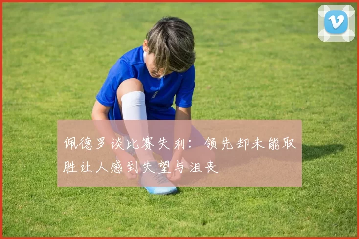 佩德罗谈比赛失利：领先却未能取胜让人感到失望与沮丧