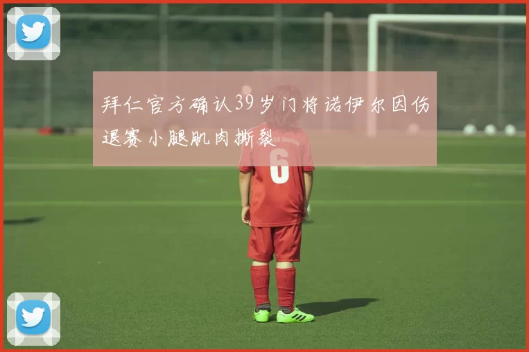 拜仁官方确认39岁门将诺伊尔因伤退赛小腿肌肉撕裂