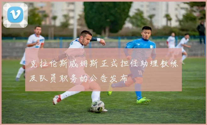 克拉伦斯威姆斯正式担任助理教练及队员职务的公告发布
