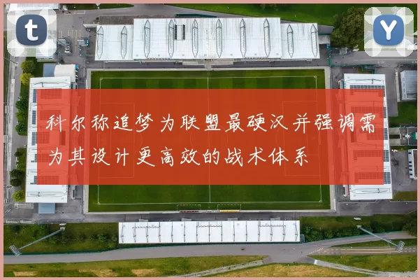 科尔称追梦为联盟最硬汉并强调需为其设计更高效的战术体系