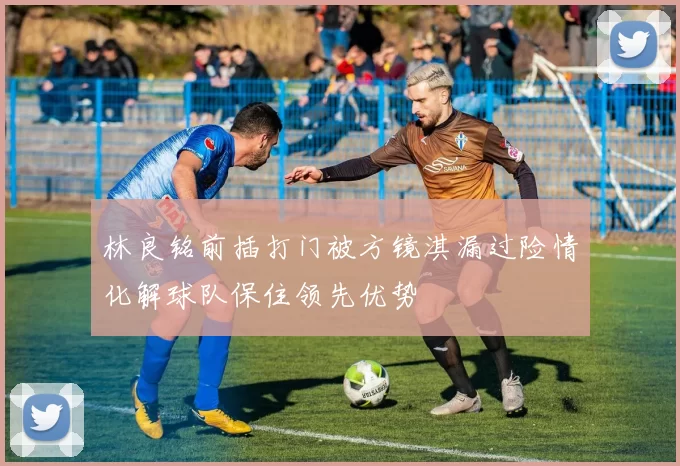 林良铭前插打门被方镜淇漏过险情化解球队保住领先优势
