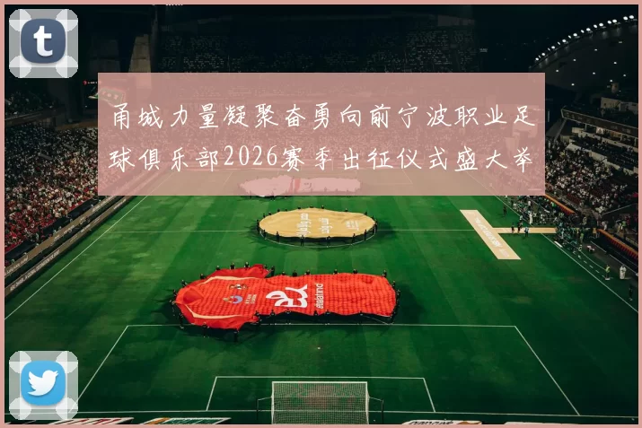 甬城力量凝聚奋勇向前宁波职业足球俱乐部2026赛季出征仪式盛大举行