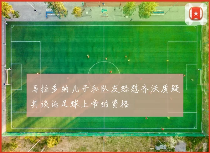 马拉多纳儿子和队友怒怼齐沃质疑其谈论足球上帝的资格