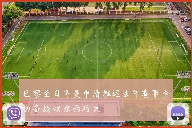 巴黎圣日耳曼申请推迟法甲赛事全力备战切尔西对决