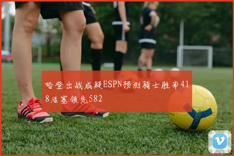 哈登出战成疑ESPN预测骑士胜率418活塞领先582