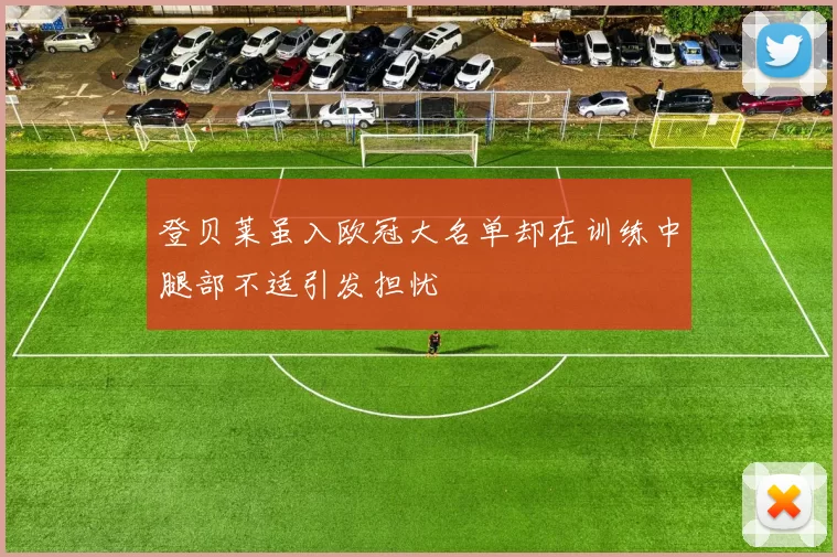 登贝莱虽入欧冠大名单却在训练中腿部不适引发担忧