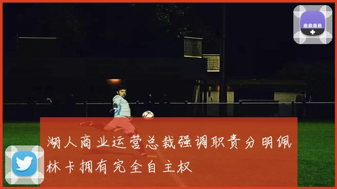 湖人商业运营总裁强调职责分明佩林卡拥有完全自主权