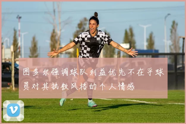 图多尔强调球队利益优先不在乎球员对其执教风格的个人情感