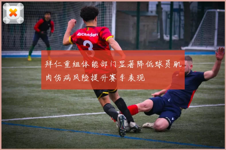 拜仁重组体能部门显著降低球员肌肉伤病风险提升赛季表现